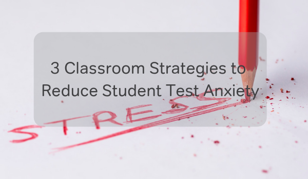 3 Classroom Strategies To Reduce Student Test Anxiety